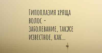 Гипоплазия хряща волос - заболевание, также известное, как…