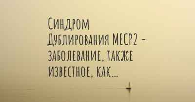 Синдром Дублирования MECP2 - заболевание, также известное, как…