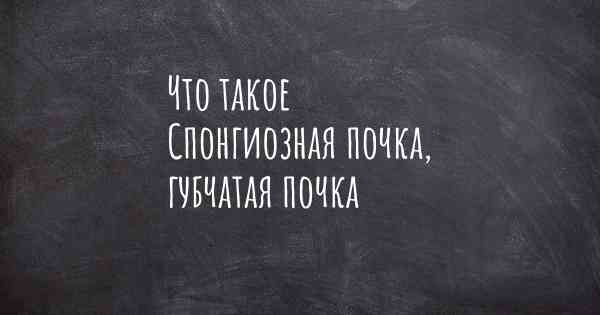 Что такое Спонгиозная почка, губчатая почка