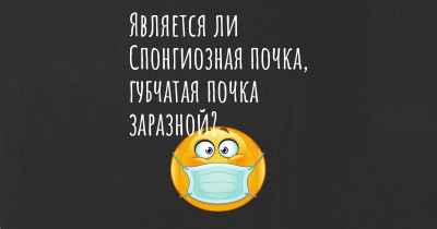 Является ли Спонгиозная почка, губчатая почка заразной?