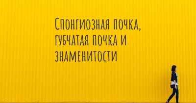 Спонгиозная почка, губчатая почка и знаменитости