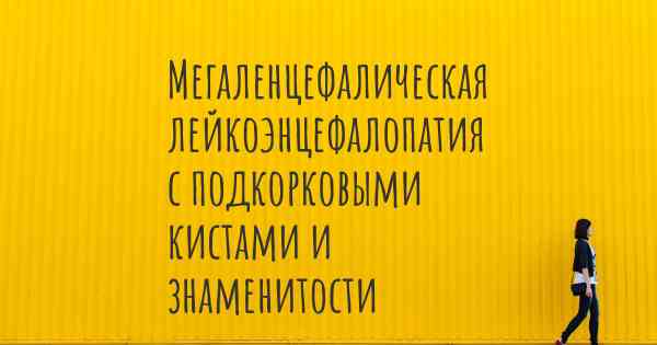 Мегаленцефалическая лейкоэнцефалопатия с подкорковыми кистами и знаменитости