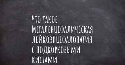 Что такое Мегаленцефалическая лейкоэнцефалопатия с подкорковыми кистами