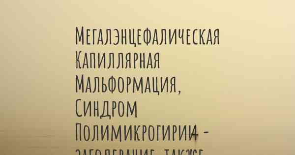 Мегалэнцефалическая Капиллярная Мальформация, Синдром Полимикрогирии - заболевание, также известное, как…