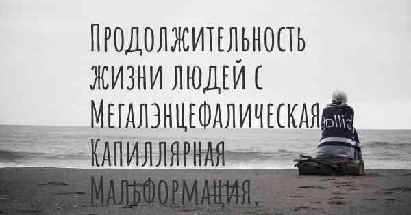 Продолжительность жизни людей с Мегалэнцефалическая Капиллярная Мальформация, Синдром Полимикрогирии