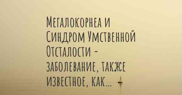 Мегалокорнеа и Синдром Умственной Отсталости - заболевание, также известное, как…