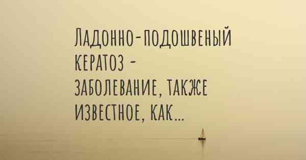 Ладонно-подошвеный кератоз - заболевание, также известное, как…