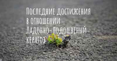 Последние достижения в отношении Ладонно-подошвеный кератоз