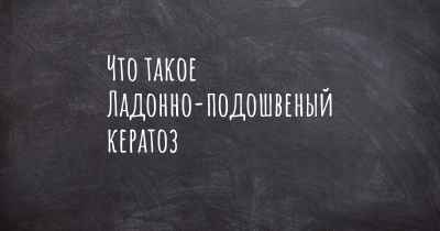 Что такое Ладонно-подошвеный кератоз