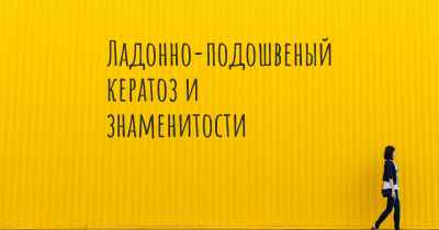 Ладонно-подошвеный кератоз и знаменитости