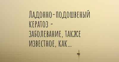 Ладонно-подошвеный кератоз - заболевание, также известное, как…