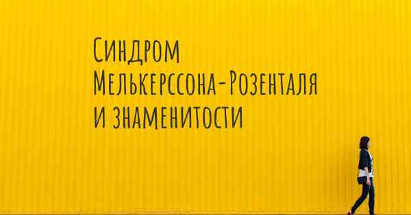 Синдром Мелькерссона-Розенталя и знаменитости