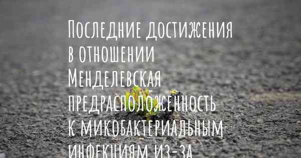 Последние достижения в отношении Менделевская предрасположенность к микобактериальным инфекциям из-за частичного дефицита STAT1