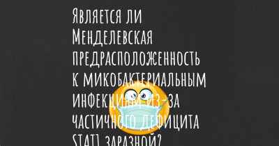 Является ли Менделевская предрасположенность к микобактериальным инфекциям из-за частичного дефицита STAT1 заразной?