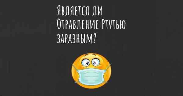 Является ли Отравление Ртутью заразным?