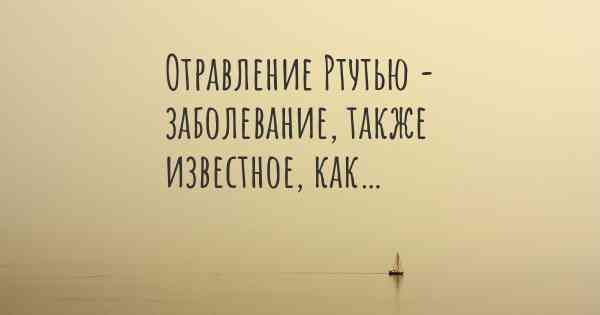 Отравление Ртутью - заболевание, также известное, как…