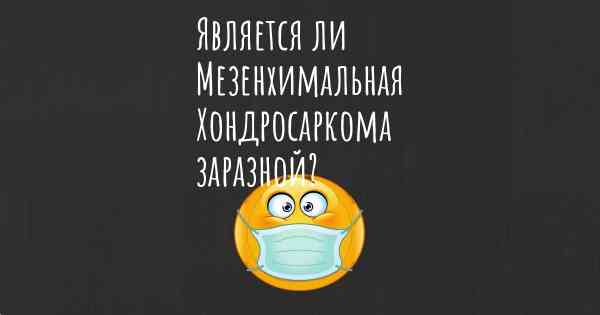 Является ли Мезенхимальная Хондросаркома заразной?