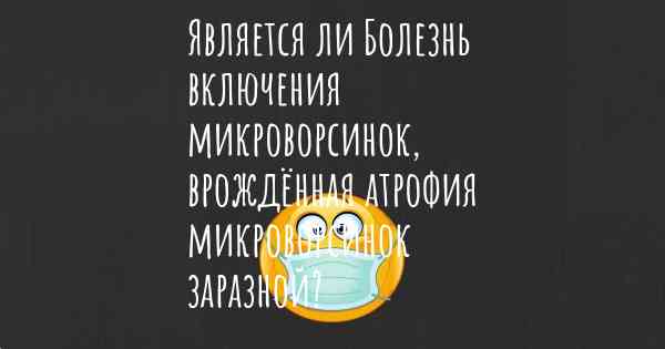 Является ли Болезнь включения микроворсинок, врождённая атрофия микроворсинок заразной?