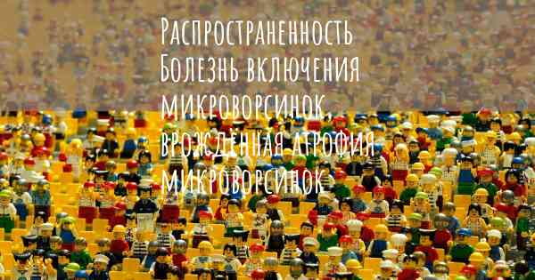 Распространенность Болезнь включения микроворсинок, врождённая атрофия микроворсинок