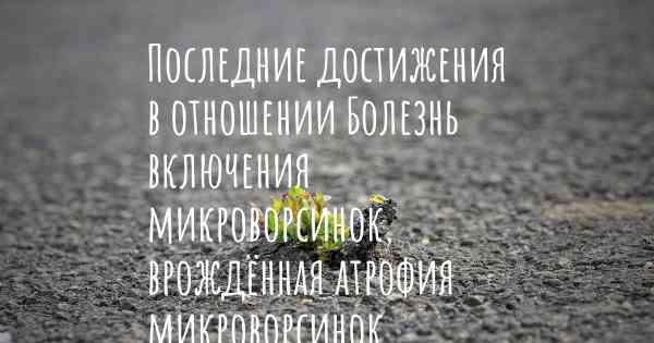 Последние достижения в отношении Болезнь включения микроворсинок, врождённая атрофия микроворсинок