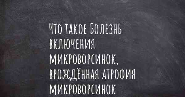 Что такое Болезнь включения микроворсинок, врождённая атрофия микроворсинок