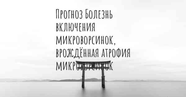 Прогноз Болезнь включения микроворсинок, врождённая атрофия микроворсинок