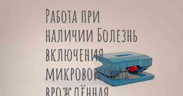 Работа при наличии Болезнь включения микроворсинок, врождённая атрофия микроворсинок