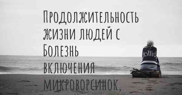 Продолжительность жизни людей с Болезнь включения микроворсинок, врождённая атрофия микроворсинок