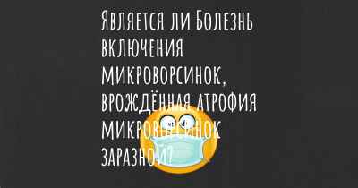 Является ли Болезнь включения микроворсинок, врождённая атрофия микроворсинок заразной?