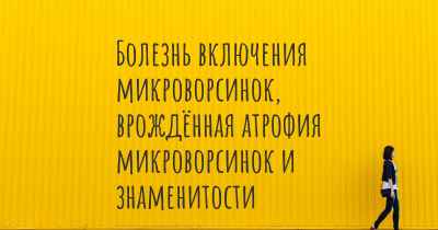 Болезнь включения микроворсинок, врождённая атрофия микроворсинок и знаменитости