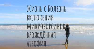 Жизнь с Болезнь включения микроворсинок, врождённая атрофия микроворсинок