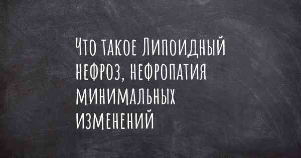 Что такое Липоидный нефроз, нефропатия минимальных изменений