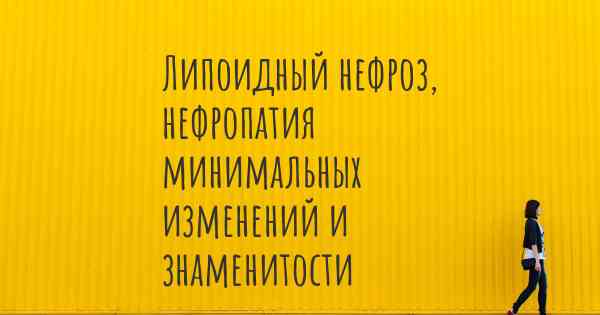 Липоидный нефроз, нефропатия минимальных изменений и знаменитости