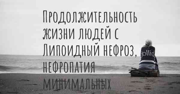Продолжительность жизни людей с Липоидный нефроз, нефропатия минимальных изменений