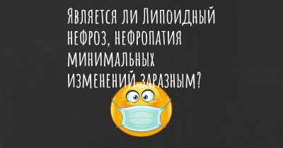 Является ли Липоидный нефроз, нефропатия минимальных изменений заразным?