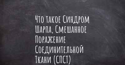 Что такое Синдром Шарпа, Смешанное Поражение Соединительной Ткани (СПСТ)