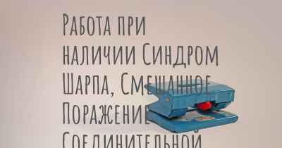 Работа при наличии Синдром Шарпа, Смешанное Поражение Соединительной Ткани (СПСТ)