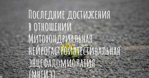 Последние достижения в отношении Митохондриальная нейрогастроинтестинальная энцефаломиопатия (МНГИЭ)