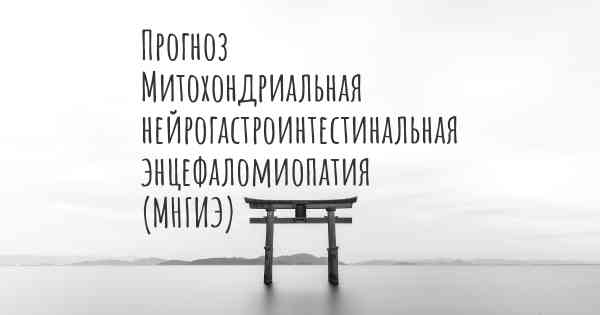 Прогноз Митохондриальная нейрогастроинтестинальная энцефаломиопатия (МНГИЭ)