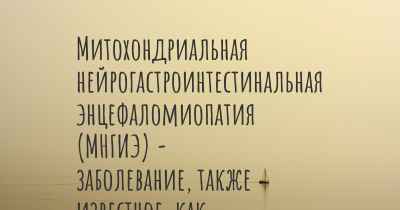 Митохондриальная нейрогастроинтестинальная энцефаломиопатия (МНГИЭ) - заболевание, также известное, как…