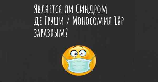 Является ли Синдром де Груши / Моносомия 18p заразным?