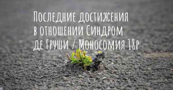 Последние достижения в отношении Синдром де Груши / Моносомия 18p