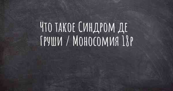 Что такое Синдром де Груши / Моносомия 18p