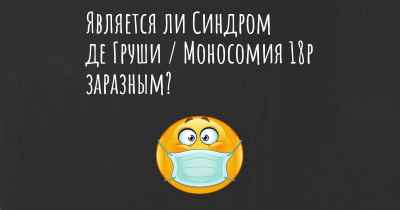 Является ли Синдром де Груши / Моносомия 18p заразным?