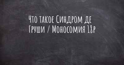 Что такое Синдром де Груши / Моносомия 18p