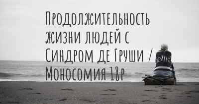 Продолжительность жизни людей с Синдром де Груши / Моносомия 18p