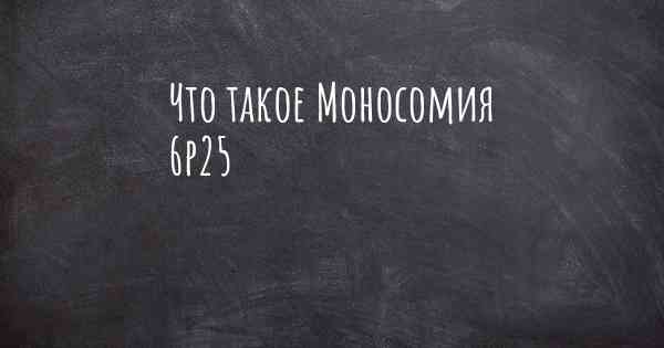 Что такое Моносомия 6p25