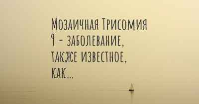 Мозаичная Трисомия 9 - заболевание, также известное, как…