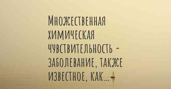 Множественная химическая чувствительность - заболевание, также известное, как…