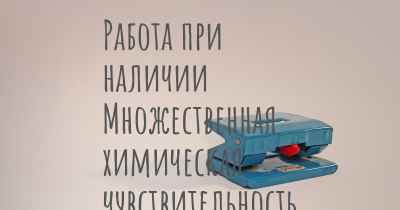 Работа при наличии Множественная химическая чувствительность